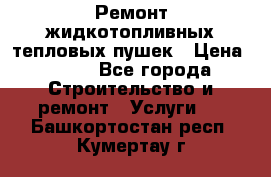 Ремонт жидкотопливных тепловых пушек › Цена ­ 500 - Все города Строительство и ремонт » Услуги   . Башкортостан респ.,Кумертау г.